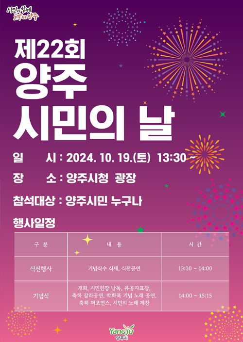 제22회 양주 시민의날
/일시: 2024.10.19.(토) 13:30 ~
/장소: 양주시청 광장
/참석대상: 양주시민 누구나
/행사일정
-식전행사: 기념식수 식재, 식전공연, 13:30~14:00
-기념식: 개회식, 시민헌장 낭독, 유공자표찰, 축하 갈라공연, 박화목 기념 노래 공연, 축하 퍼포먼스, 시민의 노래 제창, 14:00~15:15