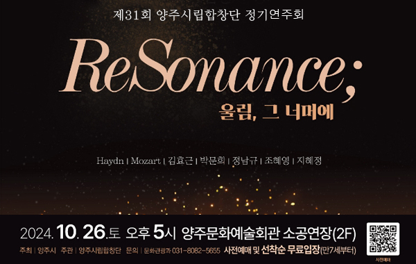 제31회 양주시립합창단 정기연주회
ReSonance; 
울림, 그 너머에
Haydn | Mozart | 김효근 | 박문희 | 정남규 | 조혜영 | 지혜정
/2024.10.26.토 오후5시 양주문화예술회관 소공연장 2F
/주최| 양주시, 주관| 양주시립합창단, 문의| 문화관광과 031-8082-5655 사전예매 및 선착순 무료입장(만7세부터)