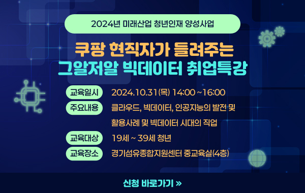 2024년 미래산업 청년인재 양성사업
/쿠팡 현직자가 들려주는 그알저알 빅데이터 취업특강
-교육일시 : 2024.10.31(목) 14:00 ~16:00
-주요내용 : 클라우드, 빅데이터, 인공지능의 발전 및 활용사례 및 빅데이터 시대의 직업
-교육대상 : 19세 ~ 39세 청년
-교육장소 : 경기섬유종합지원센터 중교육실(4층)
/신청 바로가기>>