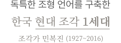 독특한 조형 언어를 구축한 한국 현대 조각 1세대 조각가 민복진 (1927~2016)